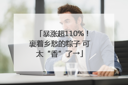 暴涨超110%！裹着乡愁的粽子 可太“香”了→