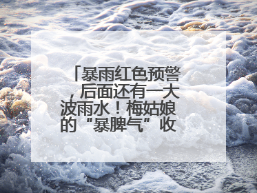 暴雨红色预警，后面还有一大波雨水！梅姑娘的“暴脾气”收敛要再等等