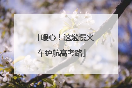 暖心！这趟慢火车护航高考路