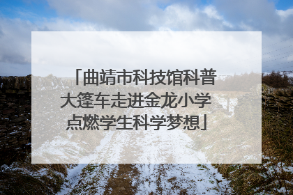 曲靖市科技馆科普大篷车走进金龙小学点燃学生科学梦想