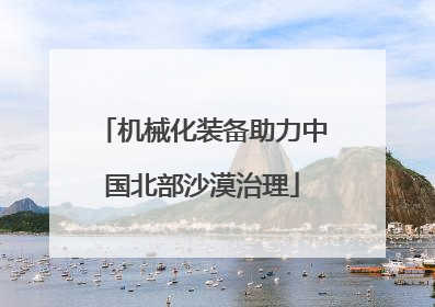 机械化装备助力中国北部沙漠治理