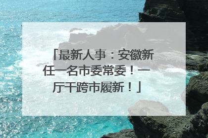 最新人事：安徽新任一名市委常委！一厅干跨市履新！