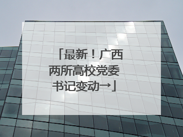 最新！广西两所高校党委书记变动→