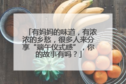 有妈妈的味道，有浓浓的乡愁，很多人来分享“端午仪式感”，你的故事有吗？