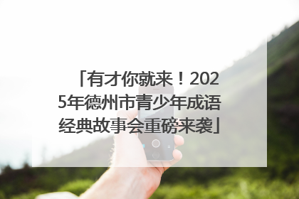 有才你就来！2025年德州市青少年成语经典故事会重磅来袭