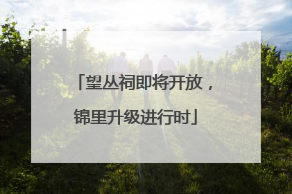 望丛祠即将开放，锦里升级进行时