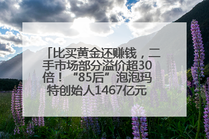 比买黄金还赚钱，二手市场部分溢价超30倍！“85后”泡泡玛特创始人1467亿元身家成河南新首富