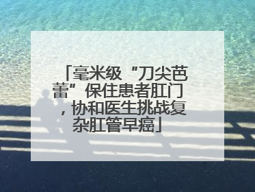 毫米级“刀尖芭蕾”保住患者肛门，协和医生挑战复杂肛管早癌