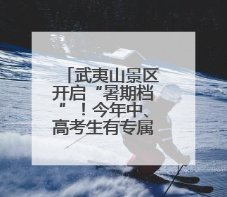 武夷山景区开启“暑期档”！今年中、高考生有专属优惠→