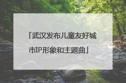 武汉发布儿童友好城市IP形象和主题曲