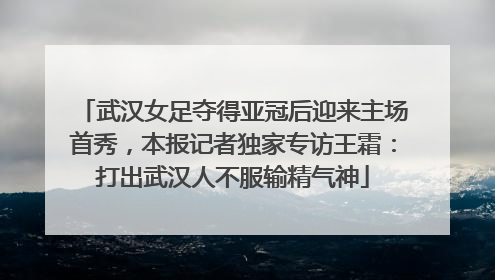 武汉女足夺得亚冠后迎来主场首秀，本报记者独家专访王霜：打出武汉人不服输精气神