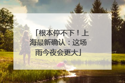 根本停不下！上海最新确认：这场雨今夜会更大