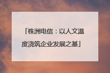 株洲电信：以人文温度浇筑企业发展之基