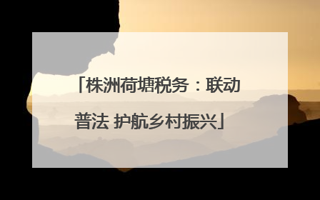 株洲荷塘税务：联动普法 护航乡村振兴
