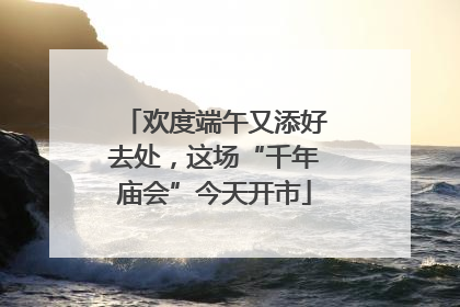 欢度端午又添好去处，这场“千年庙会”今天开市