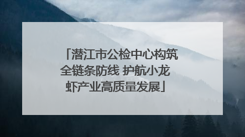 潜江市公检中心构筑全链条防线 护航小龙虾产业高质量发展