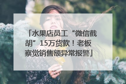 水果店员工“微信截胡”15万货款！老板察觉销售额异常报警