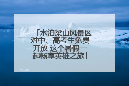 水泊梁山风景区对中、高考生免费开放 这个暑假一起畅享英雄之旅