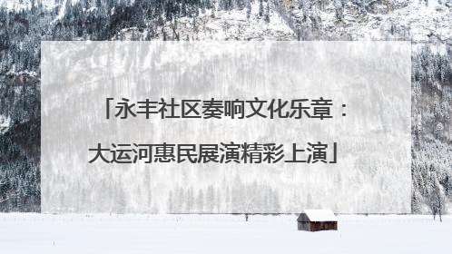 永丰社区奏响文化乐章：大运河惠民展演精彩上演