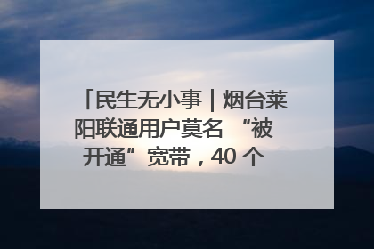 民生无小事｜烟台莱阳联通用户莫名 “被开通”宽带，40 个月扣费无人知