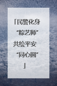 民警化身“粽艺师” 共绘平安“同心圆”