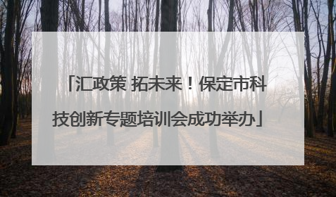 汇政策 拓未来！保定市科技创新专题培训会成功举办