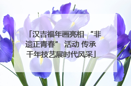 汉吉福年画亮相 “非遗正青春” 活动 传承千年技艺展时代风采