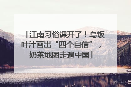 江南习俗课开了！乌饭叶汁画出“四个自信”，奶茶地图走遍中国