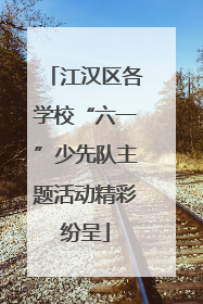 江汉区各学校“六一”少先队主题活动精彩纷呈
