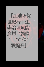 江淮环保世纪行｜生态治理赋能乡村“颜值”“产值”双提升