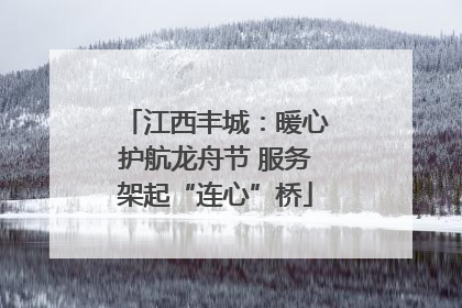 江西丰城：暖心护航龙舟节 服务架起“连心”桥