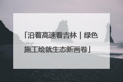 沿着高速看吉林｜绿色施工绘就生态新画卷