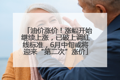 油价涨价！涨幅开始继续上涨，已破上调红线标准，6月中旬或将迎来“第二次”涨价