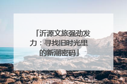 沂源文旅强劲发力：寻找旧时光里的新潮密码