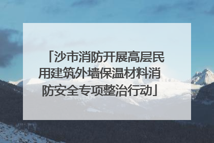 沙市消防开展高层民用建筑外墙保温材料消防安全专项整治行动