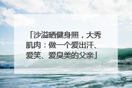 沙溢晒健身照，大秀肌肉：做一个爱出汗、爱笑、爱臭美的父亲
