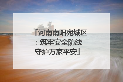 河南南阳宛城区：筑牢安全防线 守护万家平安