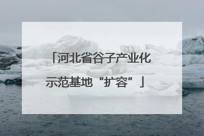 河北省谷子产业化示范基地“扩容”