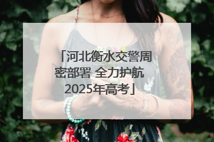 河北衡水交警周密部署 全力护航2025年高考
