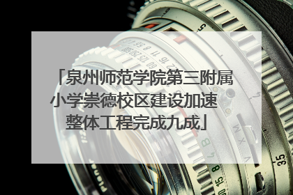 泉州师范学院第三附属小学崇德校区建设加速 整体工程完成九成