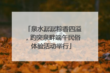 泉水潺潺粽香四溢，趵突泉畔端午民俗体验活动举行