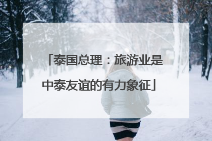 泰国总理：旅游业是中泰友谊的有力象征