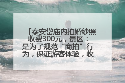泰安岱庙内拍婚纱照收费300元，景区：是为了规范“商拍”行为，保证游客体验，收取费用全部上交国库