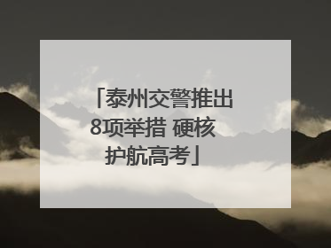 泰州交警推出8项举措 硬核护航高考