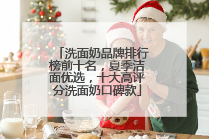 洗面奶品牌排行榜前十名，夏季洁面优选，十大高评分洗面奶口碑款