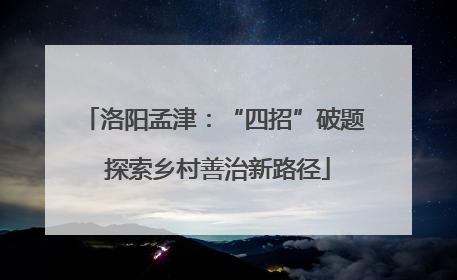 洛阳孟津：“四招”破题 探索乡村善治新路径