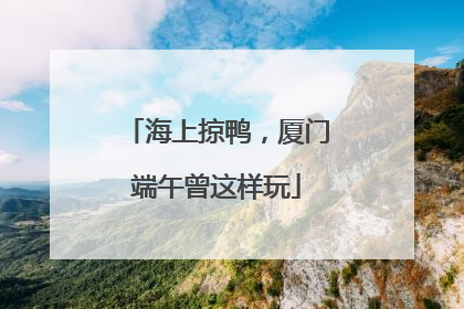 海上掠鸭，厦门端午曾这样玩