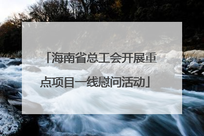 海南省总工会开展重点项目一线慰问活动