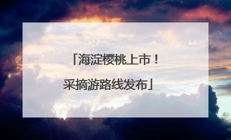 海淀樱桃上市！采摘游路线发布