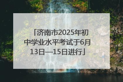 济南市2025年初中学业水平考试于6月13日—15日进行